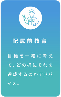 配属前教育 目標を一緒に考えて、どの様にそれを達成するのかアドバイス。