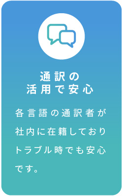 通訳の活用で安心 各言語の通訳者が社内に在籍しておりトラブル時でも安心です。